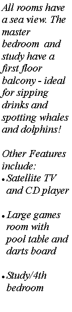 Text Box: All rooms have a sea view. The master bedroom  and study have a first floor balcony - ideal for sipping drinks and spotting whales and dolphins!Other Features include:Satellite TV and CD playerLarge games room with pool table and darts boardStudy/4th bedroom